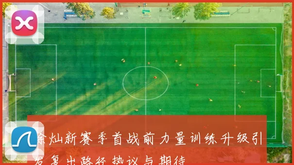 徐灿新赛季首战前力量训练升级引发复出路径热议与期待