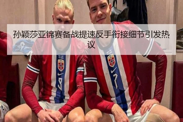 孙颖莎亚锦赛备战提速反手衔接细节引发热议