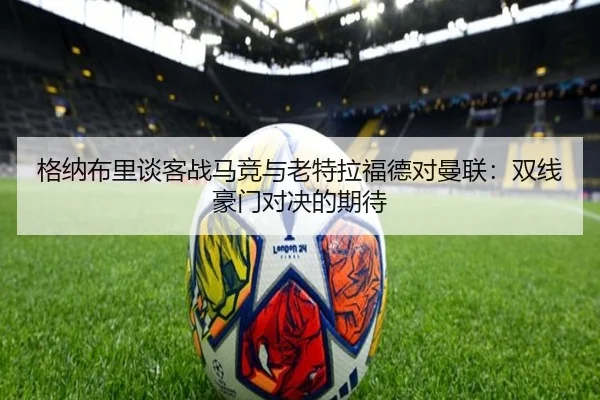 格纳布里谈客战马竞与老特拉福德对曼联：双线豪门对决的期待