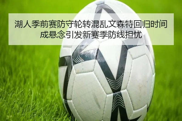 湖人季前赛防守轮转混乱文森特回归时间成悬念引发新赛季防线担忧